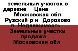 земельный участок в деревне  › Цена ­ 1 600 000 - Московская обл., Рузский р-н, Дорохово п. Недвижимость » Земельные участки продажа   . Московская обл.